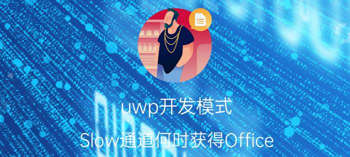 uwp开发模式 Slow通道何时获得Office Insider版本更新？